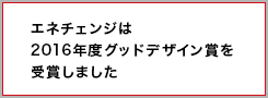 エネチェンジは2016年度グッドデザイン賞を受賞しました